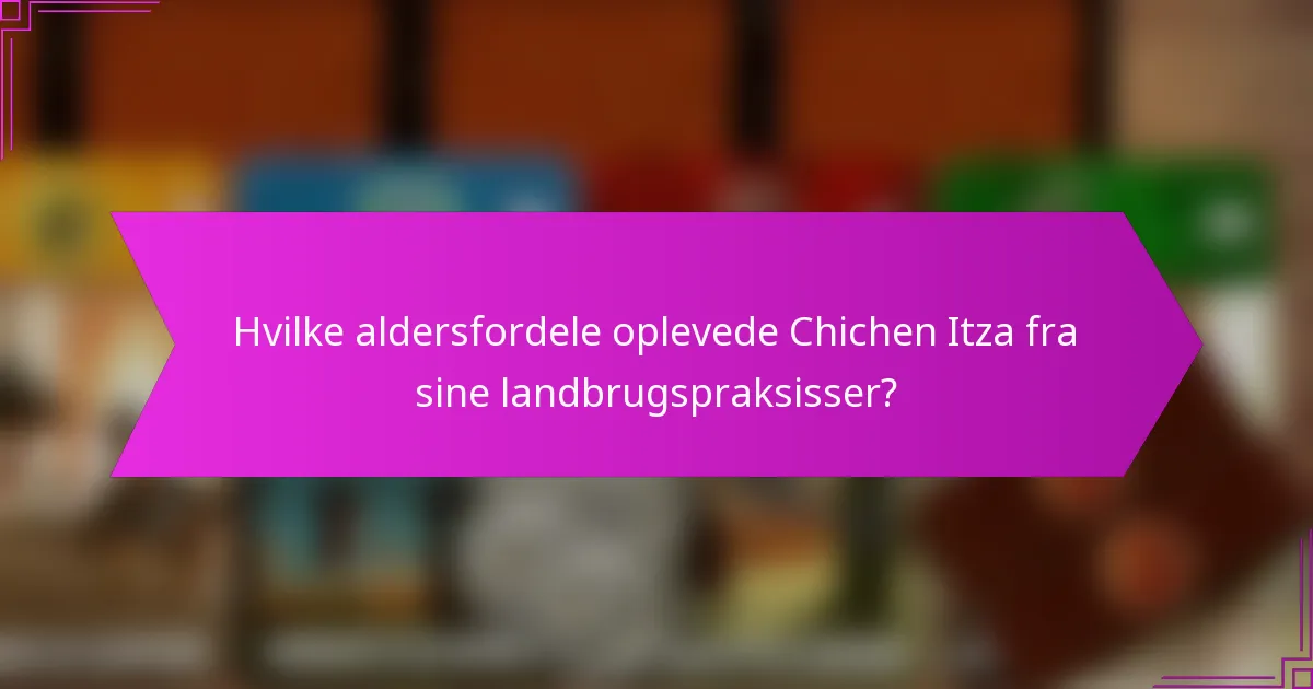 Hvilke aldersfordele oplevede Chichen Itza fra sine landbrugspraksisser?
