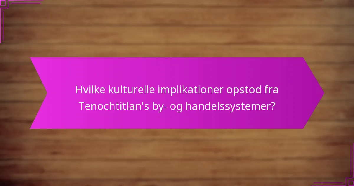 Hvilke kulturelle implikationer opstod fra Tenochtitlan’s by- og handelssystemer?