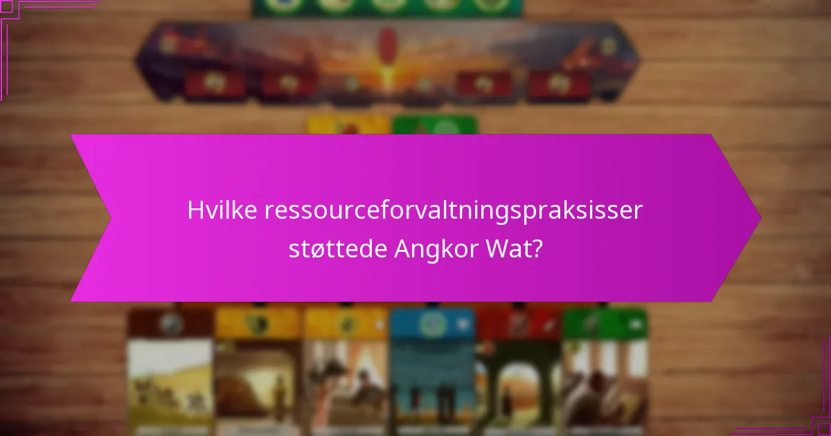 Hvilke ressourceforvaltningspraksisser støttede Angkor Wat?