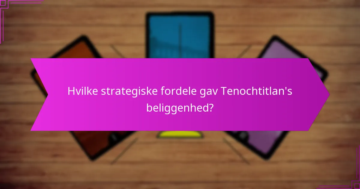 Hvilke strategiske fordele gav Tenochtitlan’s beliggenhed?