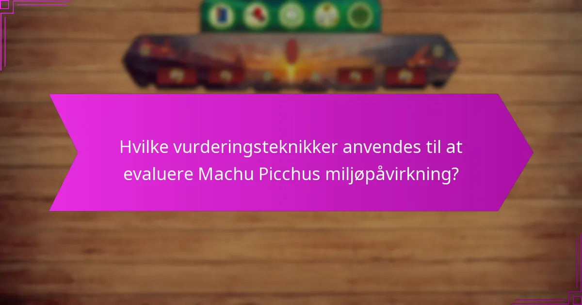 Hvilke vurderingsteknikker anvendes til at evaluere Machu Picchus miljøpåvirkning?