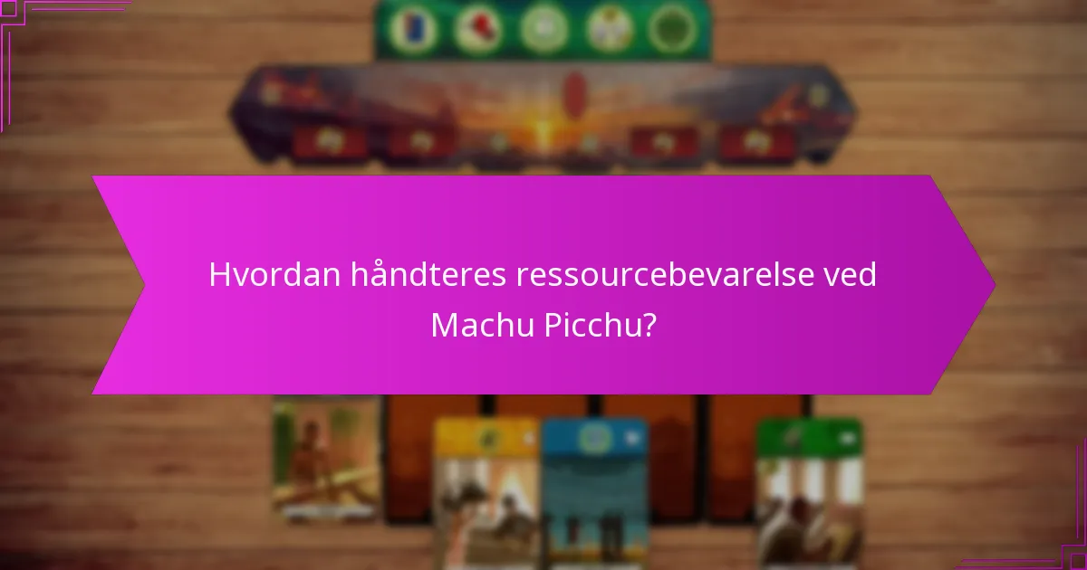 Hvordan håndteres ressourcebevarelse ved Machu Picchu?
