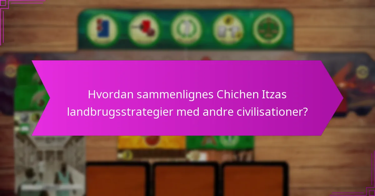 Hvordan sammenlignes Chichen Itzas landbrugsstrategier med andre civilisationer?